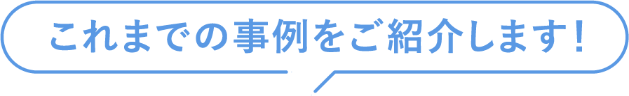 これまでの事例をご紹介します!